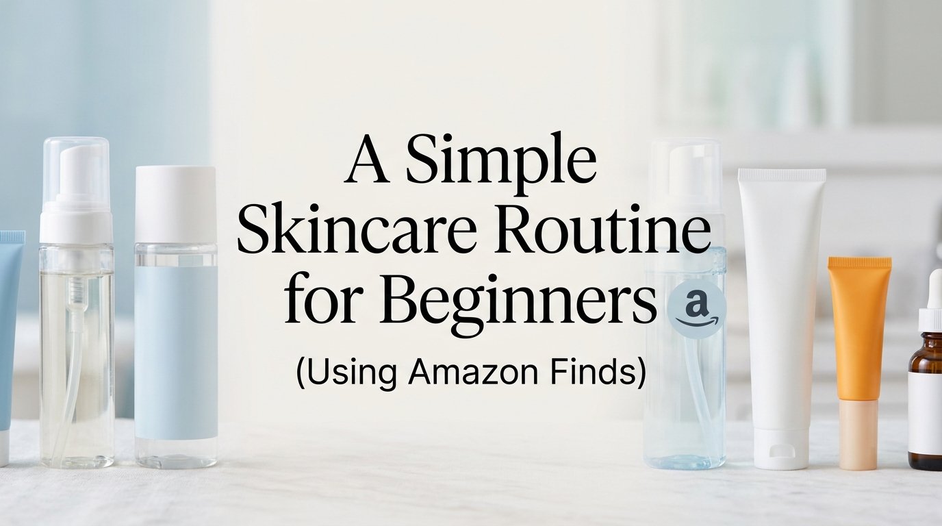 A Simple Skincare Routine for Beginners (Using Amazon Finds)